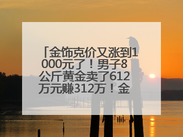 金饰克价又涨到1000元了！男子8公斤黄金卖了612万元赚312万！金价还会涨吗？