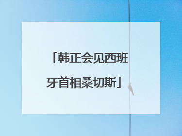韩正会见西班牙首相桑切斯