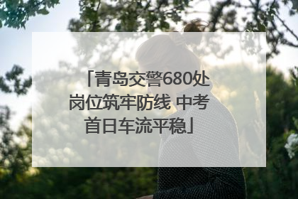 青岛交警680处岗位筑牢防线 中考首日车流平稳