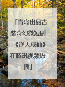 青岛出品古装奇幻微短剧《逆天成仙》在腾讯视频热播