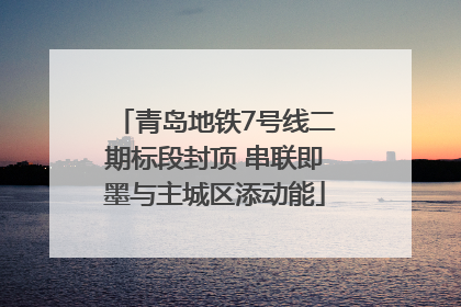 青岛地铁7号线二期标段封顶 串联即墨与主城区添动能
