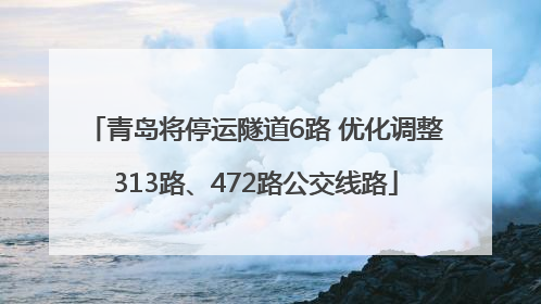 青岛将停运隧道6路 优化调整313路、472路公交线路