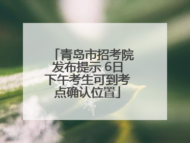 青岛市招考院发布提示 6日下午考生可到考点确认位置