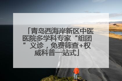 青岛西海岸新区中医医院多学科专家“组团”义诊，免费筛查+权威科普一站式