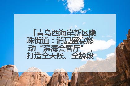 青岛西海岸新区隐珠街道：消夏盛宴燃动“滨海会客厅”，打造全天候、全龄段消费生态圈