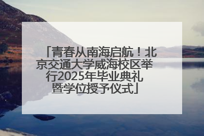 青春从南海启航！北京交通大学威海校区举行2025年毕业典礼暨学位授予仪式