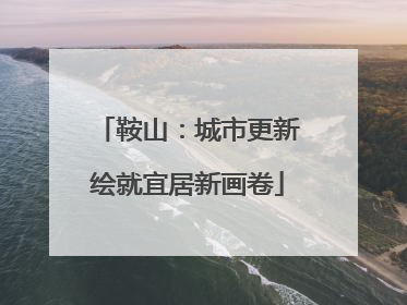 鞍山：城市更新绘就宜居新画卷
