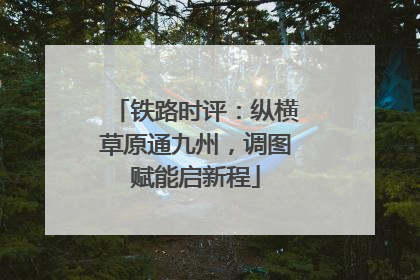 铁路时评：纵横草原通九州，调图赋能启新程