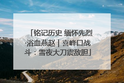 铭记历史 缅怀先烈·浴血燕赵｜喜峰口战斗：雪夜大刀震敌胆
