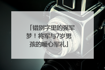 错别字里的强军梦！将军与7岁男孩的暖心军礼