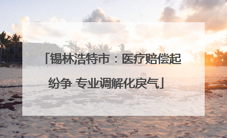 锡林浩特市：医疗赔偿起纷争 专业调解化戾气