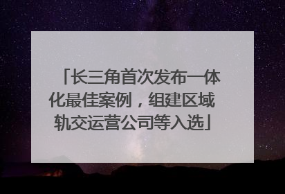 长三角首次发布一体化最佳案例，组建区域轨交运营公司等入选