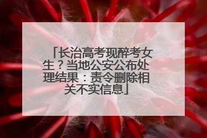 长治高考现醉考女生？当地公安公布处理结果：责令删除相关不实信息