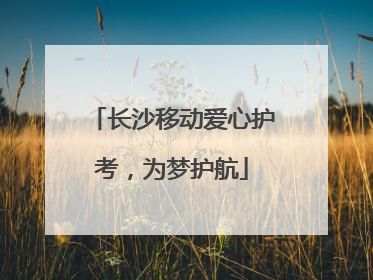 长沙移动爱心护考，为梦护航