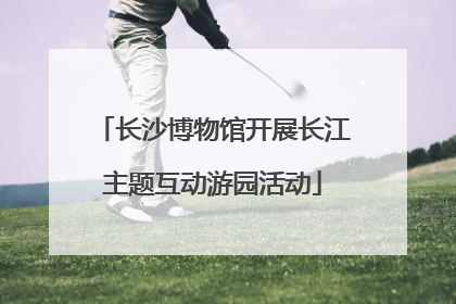 长沙博物馆开展长江主题互动游园活动