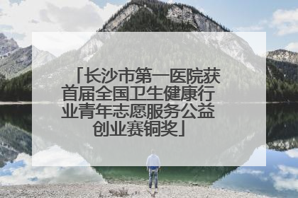 长沙市第一医院获首届全国卫生健康行业青年志愿服务公益创业赛铜奖
