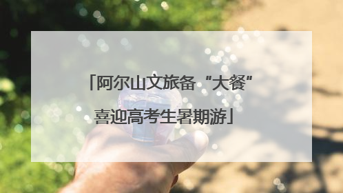 阿尔山文旅备“大餐” 喜迎高考生暑期游
