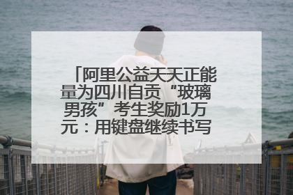 阿里公益天天正能量为四川自贡“玻璃男孩”考生奖励1万元：用键盘继续书写不设限的人生