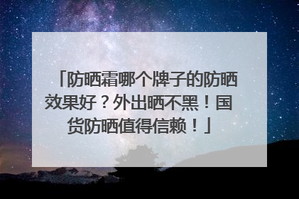 防晒霜哪个牌子的防晒效果好？外出晒不黑！国货防晒值得信赖！