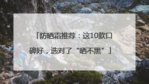防晒霜推荐：这10款口碑好，选对了“晒不黑”