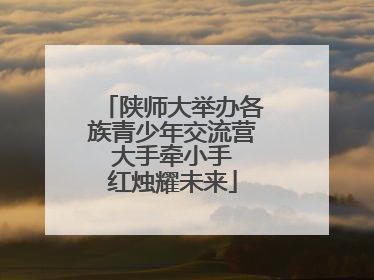 陕师大举办各族青少年交流营 大手牵小手 红烛耀未来