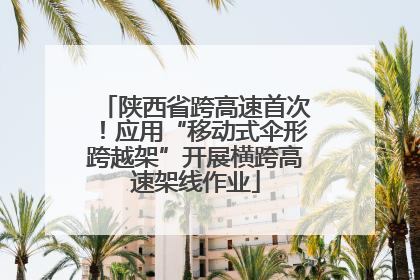 陕西省跨高速首次！应用“移动式伞形跨越架”开展横跨高速架线作业