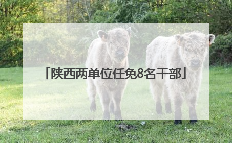 陕西两单位任免8名干部