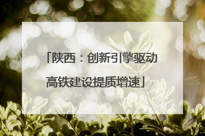 陕西：创新引擎驱动高铁建设提质增速