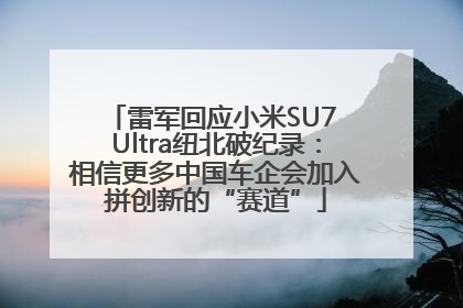 雷军回应小米SU7 Ultra纽北破纪录：相信更多中国车企会加入拼创新的“赛道”