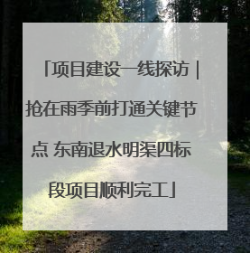 项目建设一线探访｜抢在雨季前打通关键节点 东南退水明渠四标段项目顺利完工