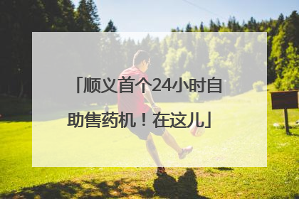 顺义首个24小时自助售药机！在这儿