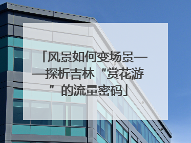 风景如何变场景——探析吉林“赏花游”的流量密码