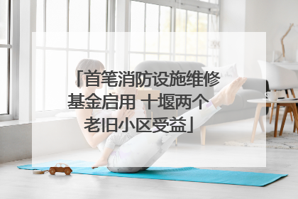 首笔消防设施维修基金启用 十堰两个老旧小区受益
