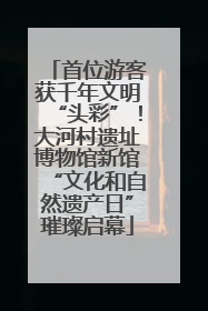 首位游客获千年文明“头彩”！大河村遗址博物馆新馆“文化和自然遗产日”璀璨启幕