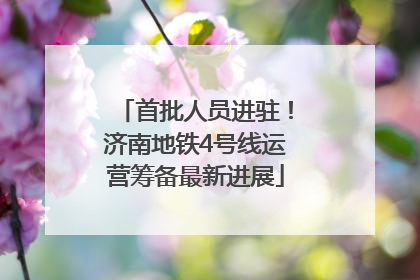 首批人员进驻！济南地铁4号线运营筹备最新进展
