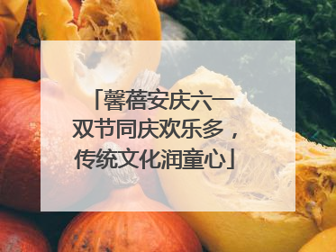 馨蓓安庆六一 双节同庆欢乐多，传统文化润童心