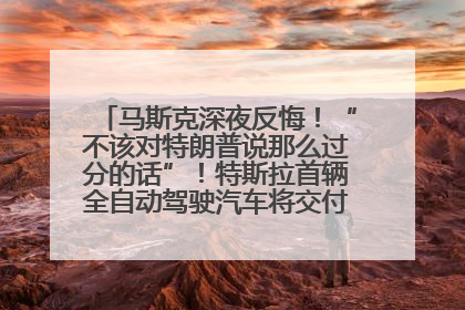 马斯克深夜反悔！“不该对特朗普说那么过分的话”！特斯拉首辆全自动驾驶汽车将交付，马斯克：将从生产线直接开向车主家中！公司股价大涨
