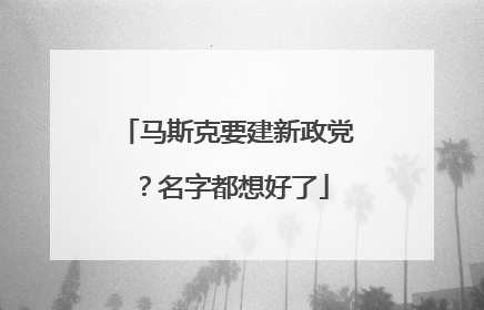 马斯克要建新政党？名字都想好了