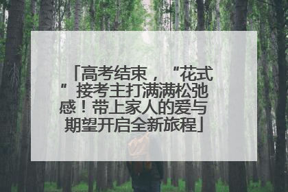 高考结束，“花式”接考主打满满松弛感！带上家人的爱与期望开启全新旅程