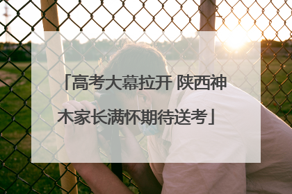 高考大幕拉开 陕西神木家长满怀期待送考