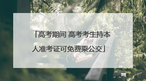 高考期间 高考考生持本人准考证可免费乘公交
