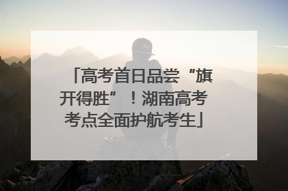 高考首日品尝“旗开得胜”！湖南高考考点全面护航考生