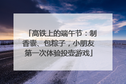 高铁上的端午节：制香囊、包粽子，小朋友第一次体验投壶游戏
