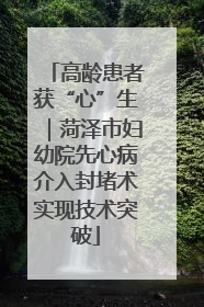 高龄患者获“心”生｜菏泽市妇幼院先心病介入封堵术实现技术突破