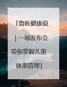 鲁医健康说｜一场发布会带你掌握儿童体重管理