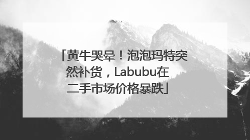 黄牛哭晕！泡泡玛特突然补货，Labubu在二手市场价格暴跌
