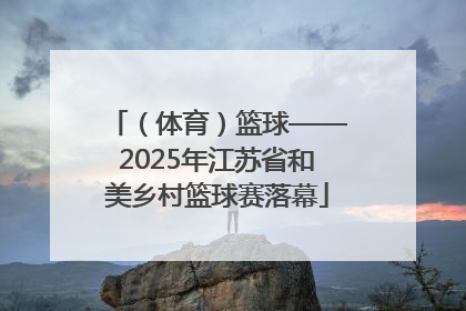 （体育）篮球——2025年江苏省和美乡村篮球赛落幕