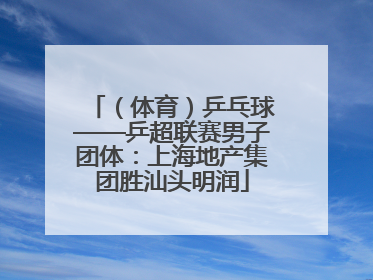 （体育）乒乓球——乒超联赛男子团体：上海地产集团胜汕头明润