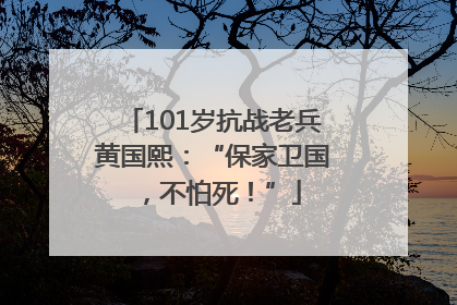 101岁抗战老兵黄国熙：“保家卫国，不怕死！”