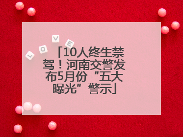 10人终生禁驾！河南交警发布5月份“五大曝光”警示